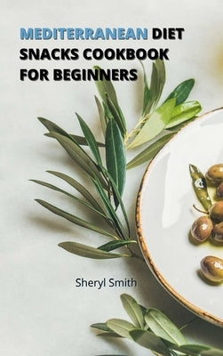 Mediterranean Diet Snacks Cookbook for Beginners: Creative Snacks to Stay Healthy and Lose Weight without Worry by Smith, Sheryl
