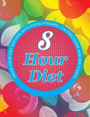 8 Hour Diet: Track Your Diet Success (with Food Pyramid, Calorie Guide and BMI Chart) by Speedy Publishing LLC