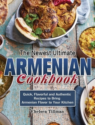 The Newest Ultimate Armenian Cookbook: Quick, Flavorful and Authentic Recipes to Bring Armenian Flavor to Your Kitchen by Tillman, Chelsea