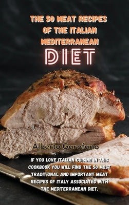 The 50 Meat Recipes of the Italian Mediterranean Diet: If You Love Italian Cuisine In This Cookbook You Will Find The 50 Most Traditional And Importan by Alberto Garofano