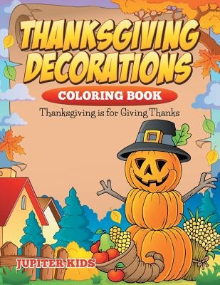 Thanksgiving Decorations Coloring Book: Thanksgiving Is For Giving Thanks by Jupiter Kids
