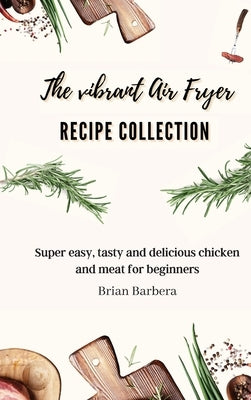 The vibrant Air Fryer Recipe Collection: Super easy, tasty and delicious chicken and meat for beginners by Barbera, Brian