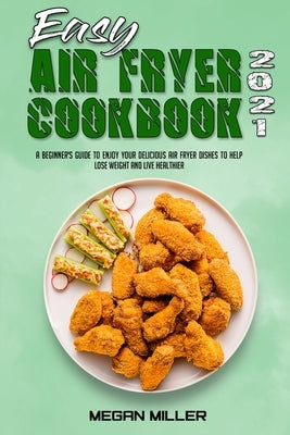 Easy Air Fryer Cookbook 2021: A Beginner's Guide To Enjoy Your Delicious Air Fryer Dishes to Help Lose Weight and Live Healthier by Miller, Megan