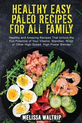 Healthy Easy Paleo Recipes for All Family: Healthy and Amazing Recipes That Unlock the Full Potential of Your Vitamix, Blendtec, Ninja, or Other High- by Waltrip, Melissa