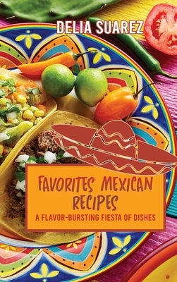 Favorites Mexican Recipes: A Flavor-Bursting Fiesta of Dishes by Delia Suarez