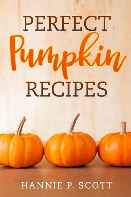 Perfect Pumpkin Recipes: A Charming Holiday Pumpkin Cookbook by Scott, Hannie P.