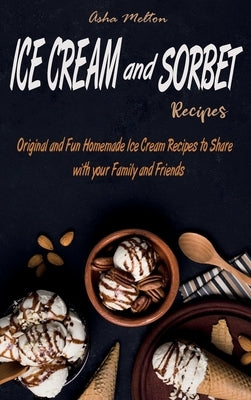 Ice Cream and Sorbet Recipes: Original and Fun Homemade Ice Cream Recipes to Share with your Family and Friends by Melton, Asha