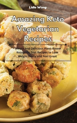 Amazing Keto Vegetarian Recipes: Simple and Delicious Plant-Based Ketogenic Diet Recipes to Lose Weight Easily and Feel Great by Wong, Lidia