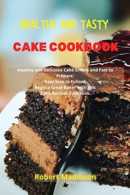 Healthy and Tasty Cake Cookbook: Simple Recipes for Beginners, Bake Cake in Your Home Made Simple. Delicious Recipes Easy to Follow by Maddison, Robert