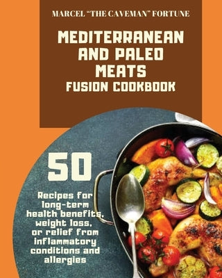 Mediterranean and Paleo Meats Fusion Cookbook: 50 recipes for long-term health bene&#64257;ts, weight loss, or relief from in&#64258;ammatory conditio by Fortune, Marcel The Caveman