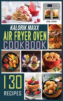 Kalorik Maxx Air Fryer Oven Cookbook: 130 Affordable, Quick & Easy Air Fryer Recipes for Beginners Fry, Bake, Grill & Roast. by Joiner, Jody