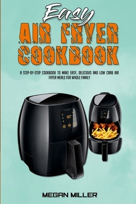 Easy Air Fryer Cookbook: A Step-by-Step Cookbook To Make Easy, Delicious and Low Carb Air Fryer Meals For Whole Family by Miller, Megan