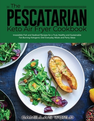 The Pescatarian Keto Air Fryer Cookbook: Irresistible Fish and Seafood Recipes for a Truly Healthy and Sustainable Fat-Burning Ketogenic Diet Everyday by Camilla's World