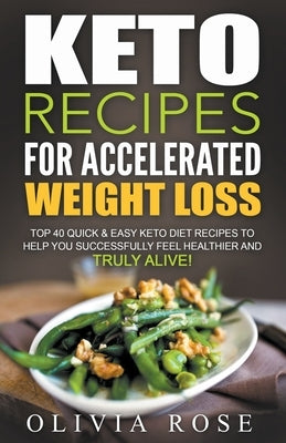 Keto Recipes for Accelerated Weight Loss: Top 40 Quick & Easy Keto Diet Recipes to Help You Successfully Feel Healthier and Truly Alive! by Rose, Olivia