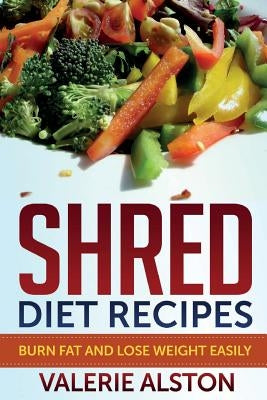 Shred Diet Recipes: Burn Fat and Lose Weight Easily by Alston, Valerie