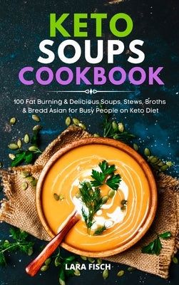 Keto Soup Cookbook: 100 Fat Burning & Delicious Soups, Stews, Broths & Bread Asian for Busy People on Keto Diet by Fisch, Lara