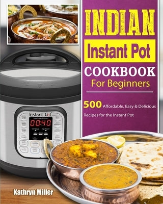 Indian Instant Pot Cookbook For Beginners: 500 Affordable, Easy & Delicious Recipes for the Instant Pot by Miller, Kathryn