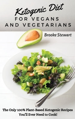 Ketogenic Diet for Vegans and Vegetarians: The Only 100% Plant-Based Ketogenic Recipes You'll Ever Need to Cook! by Stewart, Brooke