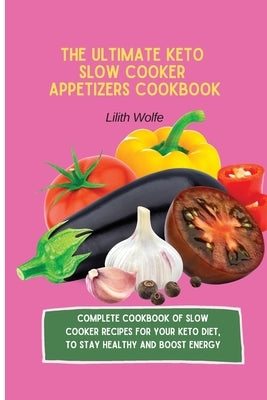 The Ultimate Keto Slow Cooker Appetizers Cookbook: Complete Cookbook of Slow Cooker Recipes for your Keto Diet, to stay healthy and boost energy by Wolfe, Lilith