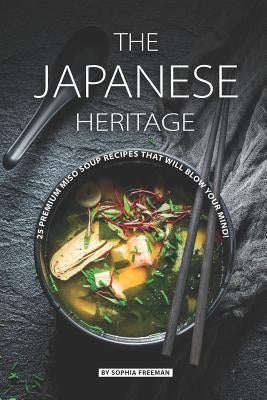 The Japanese Heritage: 25 Premium Miso Soup Recipes that will Blow your Mind! by Freeman, Sophia