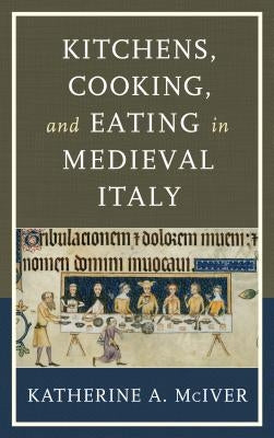 Kitchens, Cooking, and Eating in Medieval Italy by McIver, Katherine A.