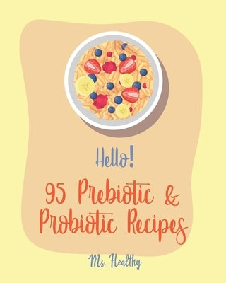Hello! 95 Prebiotic & Probiotic Recipes: Best Prebiotic & Probiotic Cookbook Ever For Beginners [Kimchi Recipe, Pickled Vegetables Recipe Book, Homema by Healthy