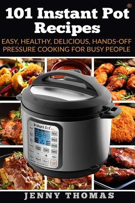 101 Instant Pot Recipes: Easy, Healthy, Delicious, Hands-Off Pressure Cooking For Busy People by Thomas, Jenny