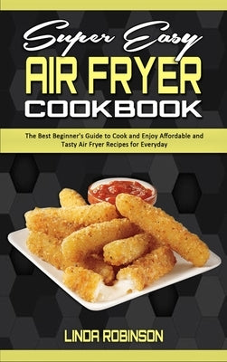 Super Easy Air Fryer Cookbook: The Best Beginner's Guide to Cook and Enjoy Affordable and Tasty Air Fryer Recipes for Everyday by Robinson, Linda
