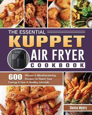 The Essential KUPPET Air Fryer Cookbook: 600 Vibrant & Mouthwatering Recipes to Boost Your Energy & Live A Healthy Lifestyle by Myers, Donna