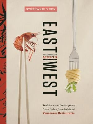 East Meets West: Traditional and Contemporary Asian Dishes from Acclaimed Vancouver Restaurants by Yuen, Stephanie