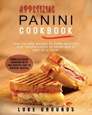 Appetizing Panini Cookbook: Step-By-Step Recipes to Make Delicious and Simple Panini at Home and to Take on a Travel Complete Guide Cookbook with by Grounds, Luke
