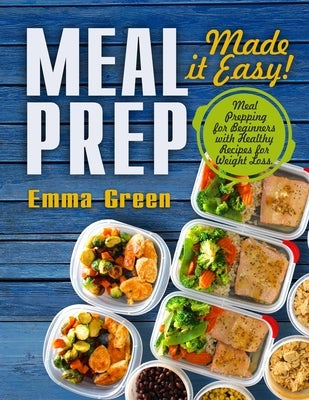 Meal Prep: Made it Easy! Meal Prepping for Beginners with Healthy Recipes for Weight Loss by Green, Emma