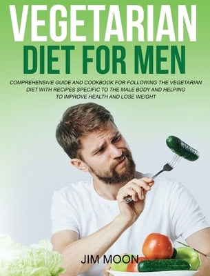 Vegetarian Diet for Men: Comprehensive Guide and Cookbook for Following the Vegetarian Diet with Recipes Specific to the Male Body and Helping by Moon, Jim