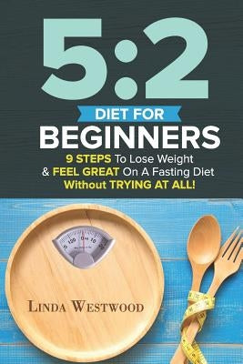 5: 2 Diet: Fast Diet For Beginners - 9 Steps To Lose Weight On A Fasting Diet by Westwood, Linda