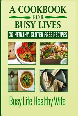 A Cookbook for Busy Lives: 30 Healthy Gluten Free Recipes by Anne, Monica