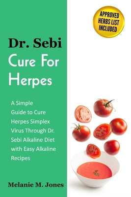 Dr. Sebi Cure For Herpes: A Simple Guide to Cure Herpes Simplex Virus Through Dr. Sebi Alkaline Diet with Easy Alkaline Recipes + Approved Herbs by Jones, Melanie M.