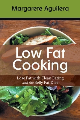 Low Fat Cooking: Lose Fat with Clean Eating and the Belly Fat Diet by Aguilera, Margarete