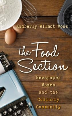 The Food Section: Newspaper Women and the Culinary Community by Voss, Kimberly Wilmot