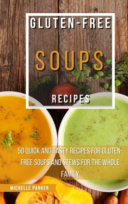 Gluten Free Soups Recipes: 50 Quick And Tasty Recipes For Gluten-Free Soups And Stews For The Whole Family by Parker, Michelle