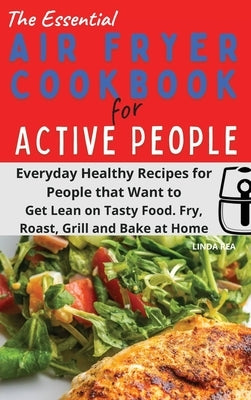 The Essential Air Fryer Cookbook for Active People: Everyday Healthy Recipes for People that Want to Get Lean on Tasty Food. Fry, Roast, Grill and Bak by Rea, Linda