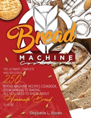 Bread Machine Cookbook: The Complete and Delicious 250 Bread Machine Recipes Cookbook, From Making to Baking, All You Need to Know About Homem by Rosato, Stephanie L.
