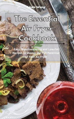 The Essential Air Fryer Cookbook: Easy, Mouthwatering and Low-Fat Recipes to Master the Full Potential of Your Air Fryer by Wang, Linda