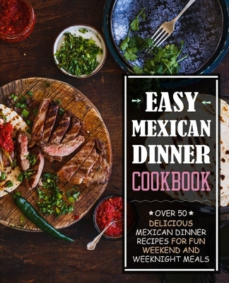 Easy Mexican Dinner Cookbook: Over 50 Delicious Mexican Dinner Recipes for Fun Weekend and Weeknight Meals by Press, Booksumo