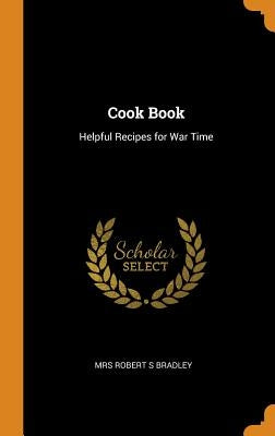 Cook Book: Helpful Recipes for War Time by Bradley, Mrs Robert S.