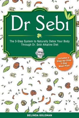Dr. Sebi: The 3-Step System To Naturally Detox Your Body Through Dr. Sebi Alkaline Diet. (Includes A Step-By-Step 7-Day Meal Pla by Goleman, Belinda