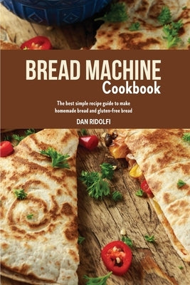 Bread Machine Cookbook: The Best Simple Recipe Guide to Make Homemade Bread and Gluten-Free Bread by Ridolfi, Dan