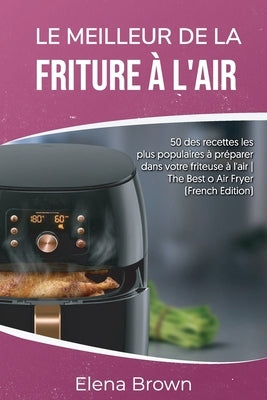 Le meilleur de la friture à l'air: 50 des recettes les plus populaires à préparer dans votre friteuse à l'air The Best of Air FryerThe Best of Air Fry by Brown, Elena