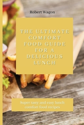 The Ultimate Comfort Food Guide for A Delicious Lunch: Super tasty and easy lunch comfort food recipes by Wagon, Robert