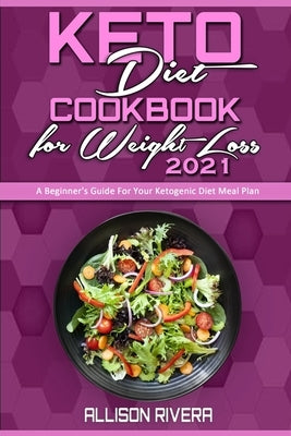 Keto Diet Cookbook for Weight Loss 2021: A Beginner's Guide For Your Ketogenic Diet Meal Plan by Rivera, Allison