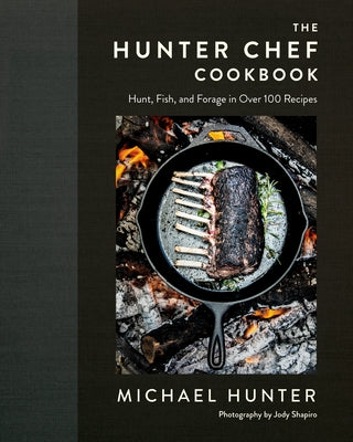 The Hunter Chef Cookbook: Hunt, Fish, and Forage in Over 100 Recipes by Hunter, Michael